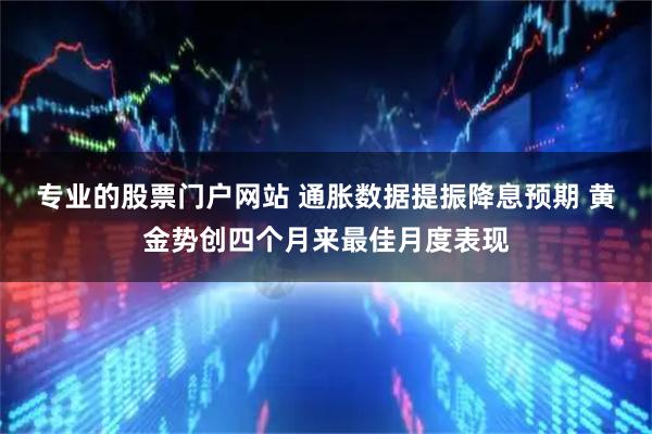 专业的股票门户网站 通胀数据提振降息预期 黄金势创四个月来最佳月度表现
