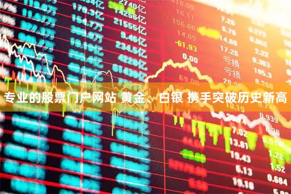 专业的股票门户网站 黄金、白银 携手突破历史新高