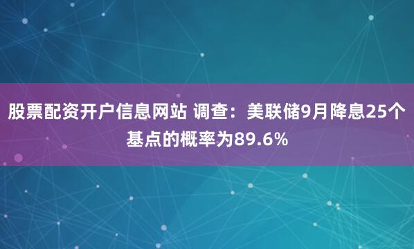 股票配资开户信息网站 调查：美联储9月降息25个基点的概率为89.6%