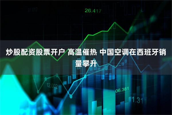 炒股配资股票开户 高温催热 中国空调在西班牙销量攀升