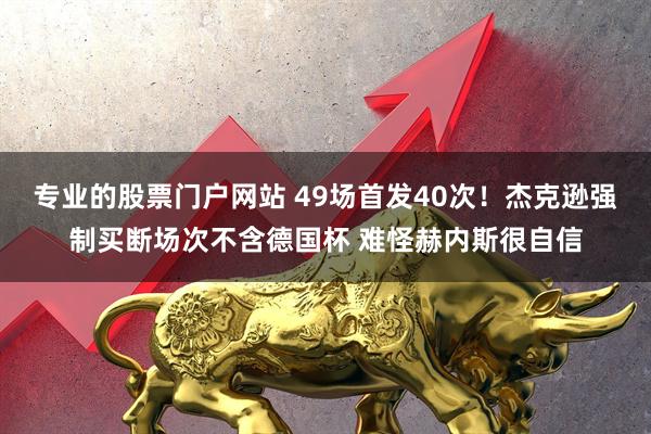 专业的股票门户网站 49场首发40次！杰克逊强制买断场次不含德国杯 难怪赫内斯很自信
