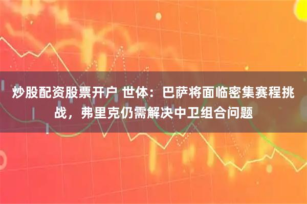 炒股配资股票开户 世体：巴萨将面临密集赛程挑战，弗里克仍需解决中卫组合问题