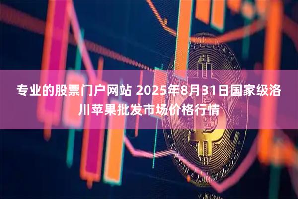 专业的股票门户网站 2025年8月31日国家级洛川苹果批发市场价格行情