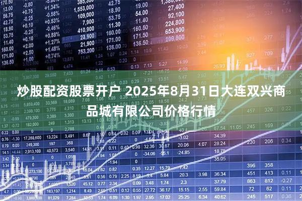 炒股配资股票开户 2025年8月31日大连双兴商品城有限公司价格行情