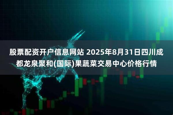 股票配资开户信息网站 2025年8月31日四川成都龙泉聚和(国际)果蔬菜交易中心价格行情