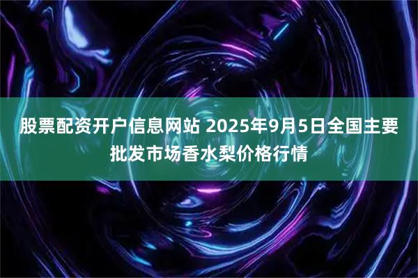 股票配资开户信息网站 2025年9月5日全国主要批发市场香水梨价格行情