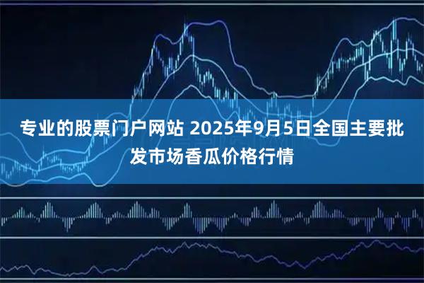 专业的股票门户网站 2025年9月5日全国主要批发市场香瓜价格行情