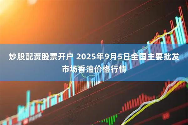 炒股配资股票开户 2025年9月5日全国主要批发市场香油价格行情