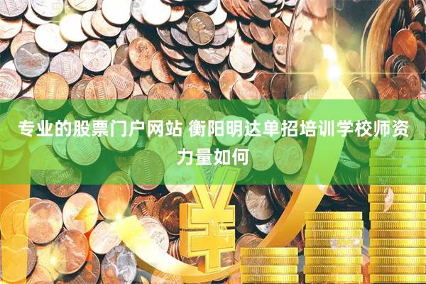 专业的股票门户网站 衡阳明达单招培训学校师资力量如何