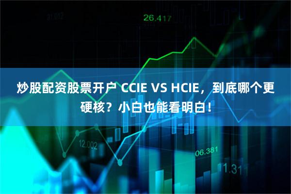 炒股配资股票开户 CCIE VS HCIE，到底哪个更硬核？小白也能看明白！