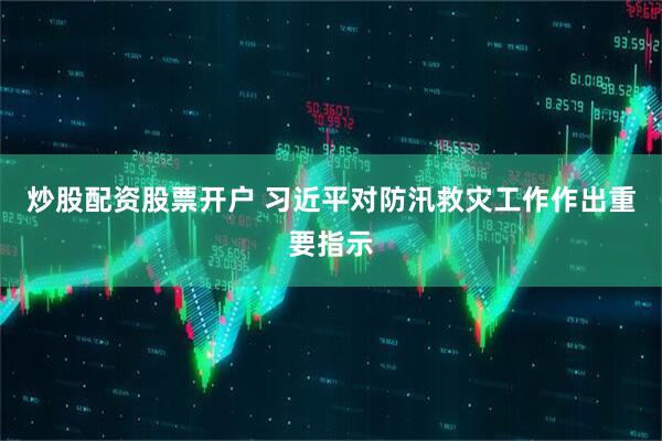 炒股配资股票开户 习近平对防汛救灾工作作出重要指示