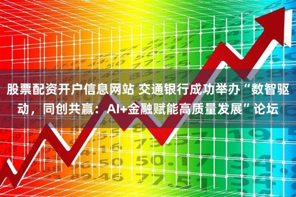 股票配资开户信息网站 交通银行成功举办“数智驱动，同创共赢：AI+金融赋能高质量发展”论坛