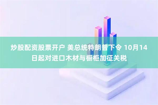 炒股配资股票开户 美总统特朗普下令 10月14日起对进口木材与橱柜加征关税