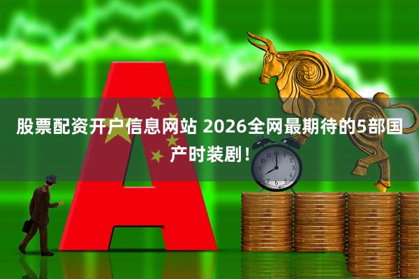 股票配资开户信息网站 2026全网最期待的5部国产时装剧！