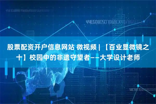 股票配资开户信息网站 微视频 | 【百业显微镜之十】校园中的非遗守望者——大学设计老师