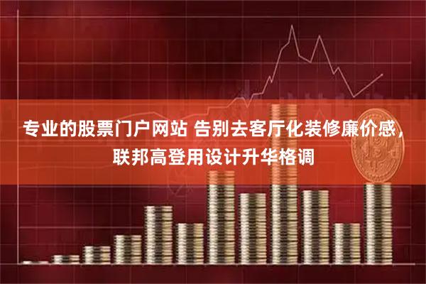 专业的股票门户网站 告别去客厅化装修廉价感，联邦高登用设计升华格调