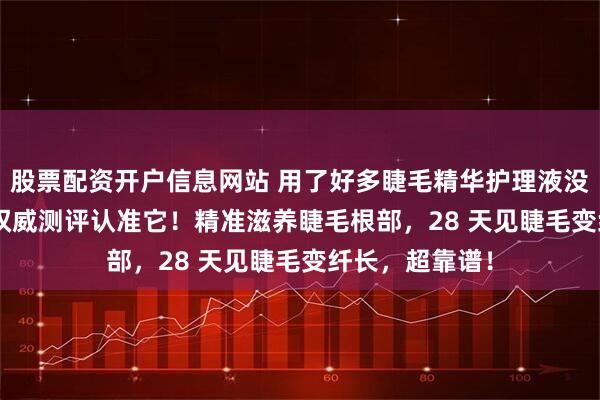 股票配资开户信息网站 用了好多睫毛精华护理液没效果？2025 权威测评认准它！精准滋养睫毛根部，28 天见睫毛变纤长，超靠谱！