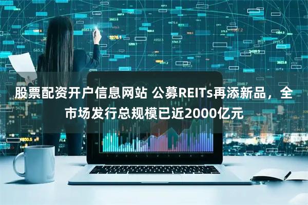 股票配资开户信息网站 公募REITs再添新品，全市场发行总规模已近2000亿元