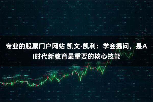 专业的股票门户网站 凯文·凯利：学会提问，是AI时代新教育最重要的核心技能