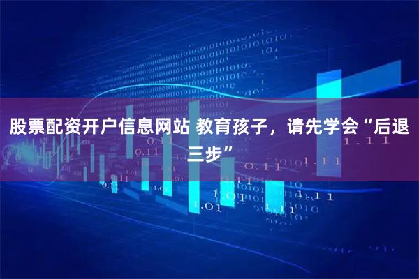 股票配资开户信息网站 教育孩子，请先学会“后退三步”