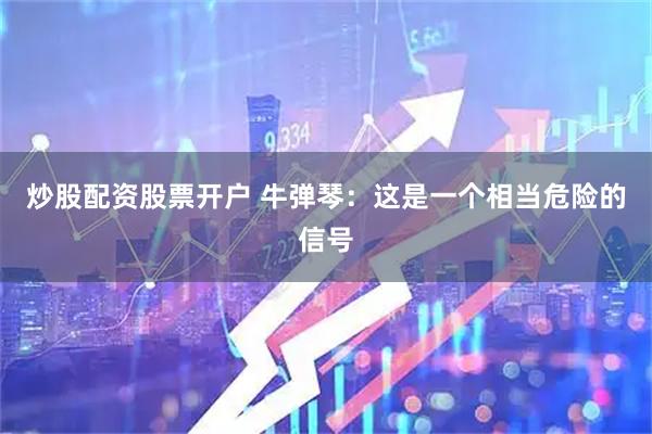 炒股配资股票开户 牛弹琴：这是一个相当危险的信号