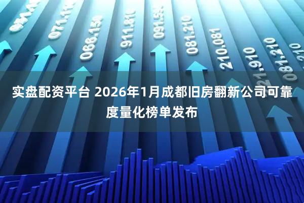 实盘配资平台 2026年1月成都旧房翻新公司可靠度量化榜单发布