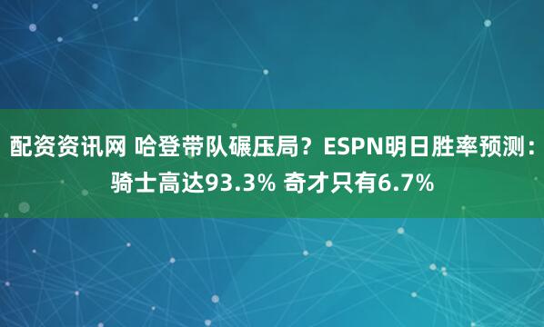 配资资讯网 哈登带队碾压局？ESPN明日胜率预测：骑士高达93.3% 奇才只有6.7%
