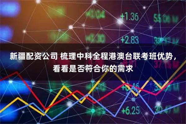 新疆配资公司 梳理中科全程港澳台联考班优势，看看是否符合你的需求