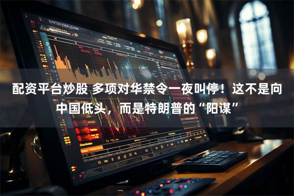配资平台炒股 多项对华禁令一夜叫停！这不是向中国低头，而是特朗普的“阳谋”