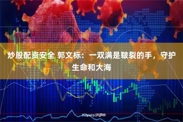 炒股配资安全 郭文标：一双满是皲裂的手，守护生命和大海