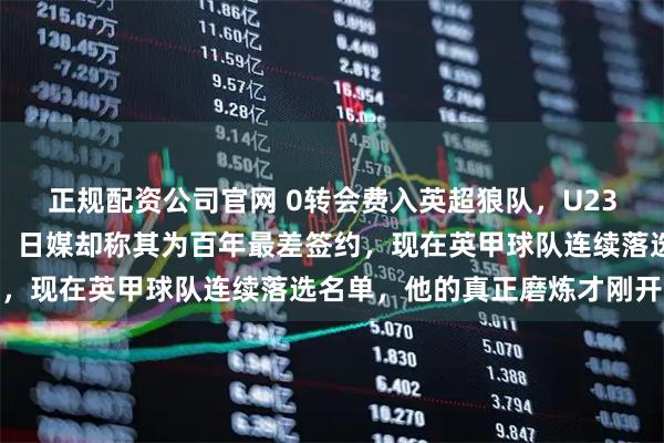 正规配资公司官网 0转会费入英超狼队，U23国足队长刚首发送助攻，日媒却称其为百年最差签约，现在英甲球队连续落选名单，他的真正磨炼才刚开始