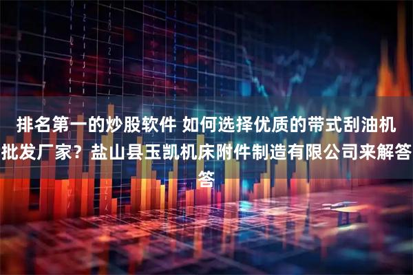 排名第一的炒股软件 如何选择优质的带式刮油机批发厂家？盐山县玉凯机床附件制造有限公司来解答