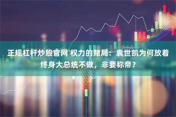 正规杠杆炒股官网 权力的赌局：袁世凯为何放着终身大总统不做，非要称帝？