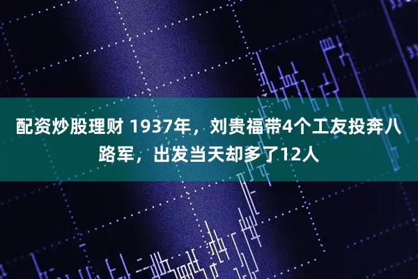 配资炒股理财 1937年，刘贵福带4个工友投奔八路军，出发当天却多了12人