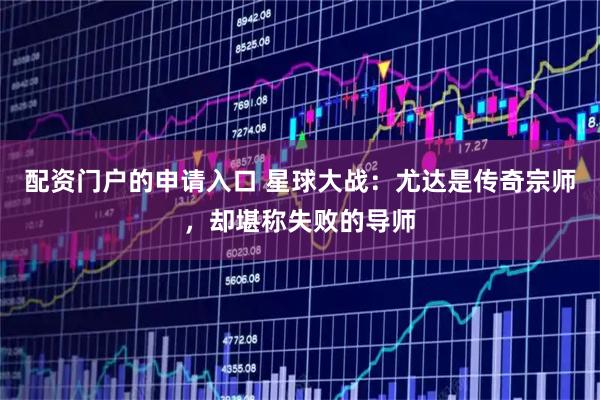 配资门户的申请入口 星球大战：尤达是传奇宗师，却堪称失败的导师