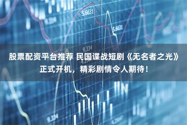 股票配资平台推荐 民国谍战短剧《无名者之光》正式开机，精彩剧情令人期待！