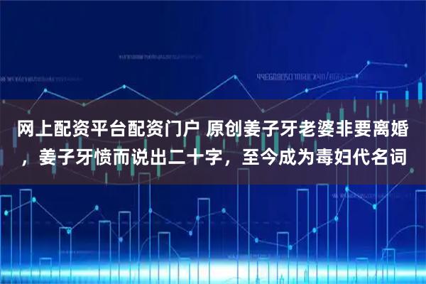 网上配资平台配资门户 原创姜子牙老婆非要离婚，姜子牙愤而说出二十字，至今成为毒妇代名词