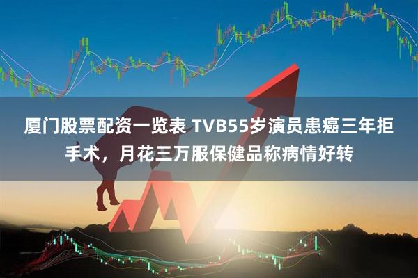 厦门股票配资一览表 TVB55岁演员患癌三年拒手术，月花三万服保健品称病情好转