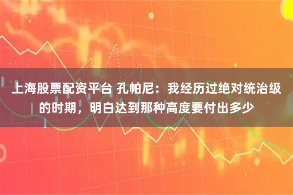 上海股票配资平台 孔帕尼：我经历过绝对统治级的时期，明白达到那种高度要付出多少