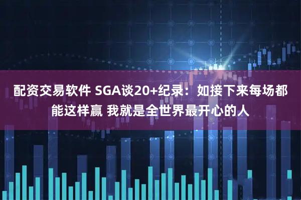 配资交易软件 SGA谈20+纪录：如接下来每场都能这样赢 我就是全世界最开心的人