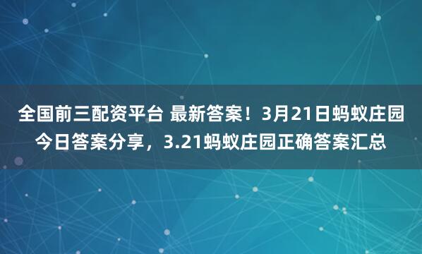 全国前三配资平台 最新答案！3月21日蚂蚁庄园今日答案分享，3.21蚂蚁庄园正确答案汇总