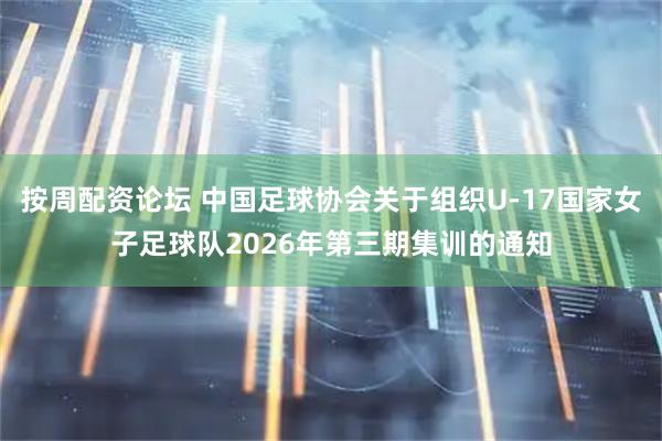 按周配资论坛 中国足球协会关于组织U-17国家女子足球队2026年第三期集训的通知