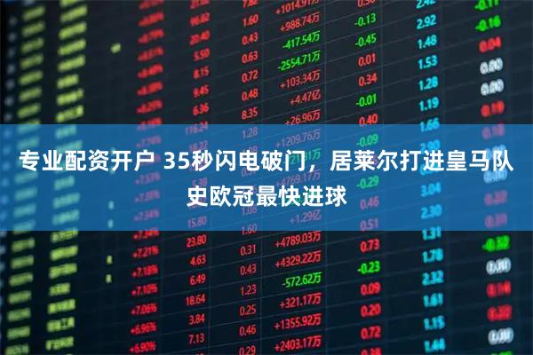 专业配资开户 35秒闪电破门，居莱尔打进皇马队史欧冠最快进球