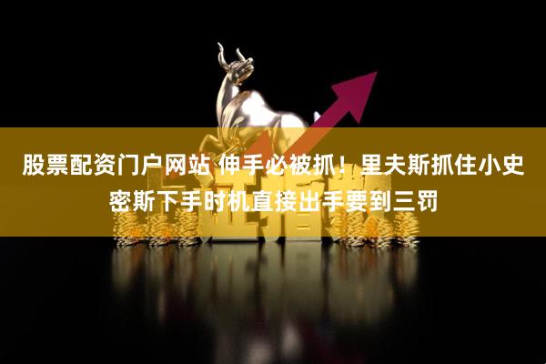 股票配资门户网站 伸手必被抓！里夫斯抓住小史密斯下手时机直接出手要到三罚