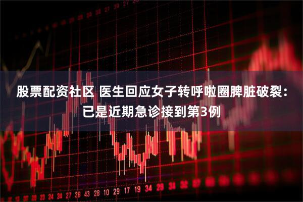 股票配资社区 医生回应女子转呼啦圈脾脏破裂：已是近期急诊接到第3例
