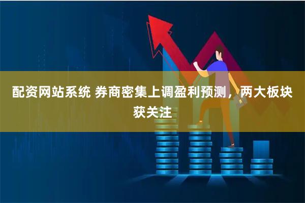 配资网站系统 券商密集上调盈利预测，两大板块获关注