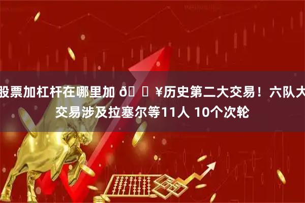 股票加杠杆在哪里加 🔥历史第二大交易！六队大交易涉及拉塞尔等11人 10个次轮