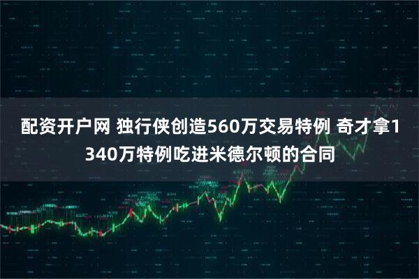 配资开户网 独行侠创造560万交易特例 奇才拿1340万特例吃进米德尔顿的合同