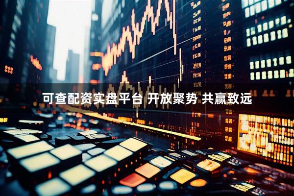 可查配资实盘平台 开放聚势 共赢致远