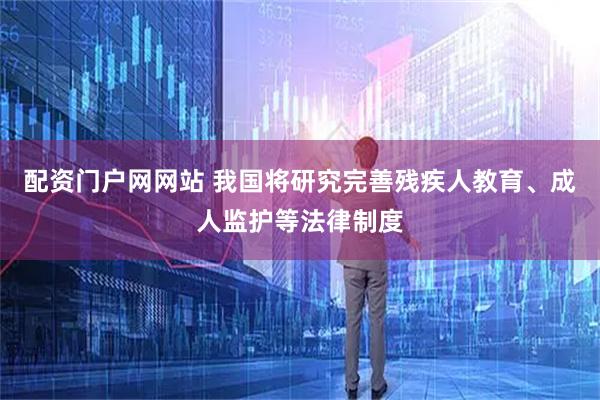 配资门户网网站 我国将研究完善残疾人教育、成人监护等法律制度